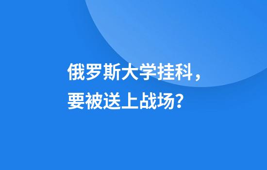 俄罗斯大学挂科，要被送上战场？