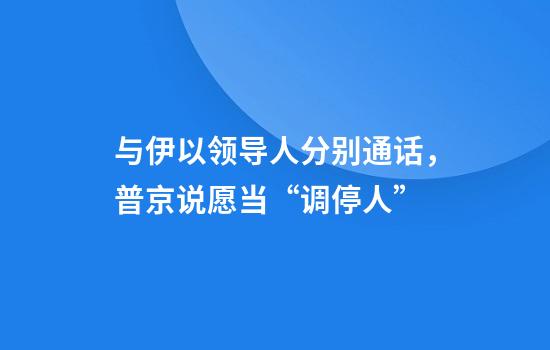 与伊以领导人分别通话，普京说愿当“调停人”