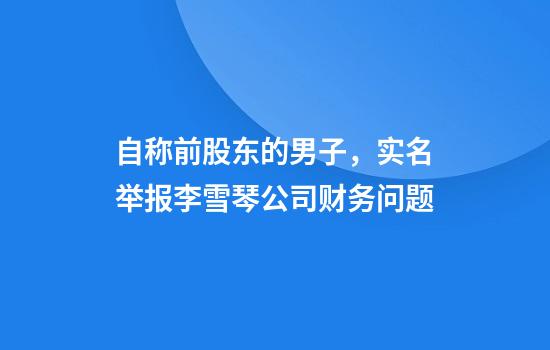 自称前股东的男子，实名举报李雪琴公司财务问题