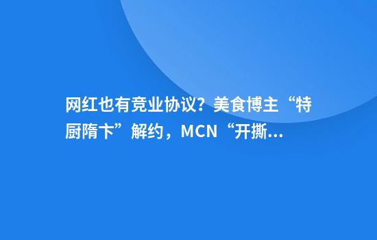 网红也有竞业协议？美食博主“特厨隋卞”解约，MCN“开撕”厨子