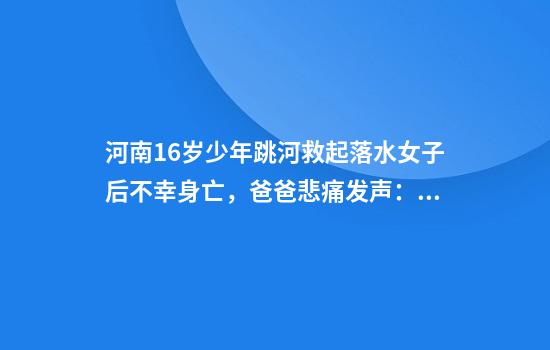 河南16岁少年跳河救起落水女子后不幸身亡，爸爸悲痛发声：妈妈看见同龄孩子会哭到昏厥，我年轻时也曾跳水救人