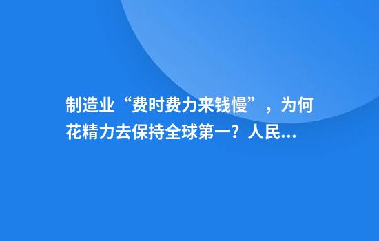 制造业“费时费力来钱慢”,为何花精力去保持全球第一?人民日报回应