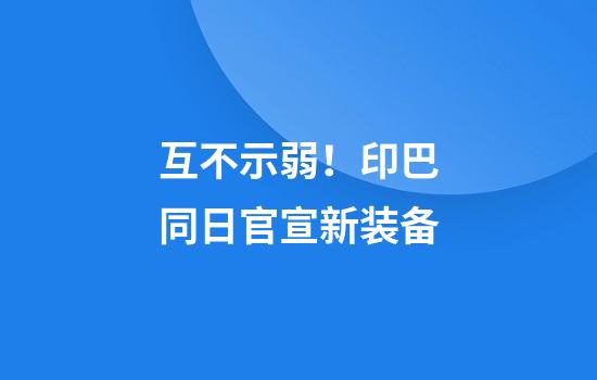 互不示弱！印巴同日官宣新装备