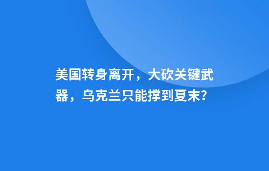 美国转身离开，大砍关键武器，乌克兰只能撑到夏末？