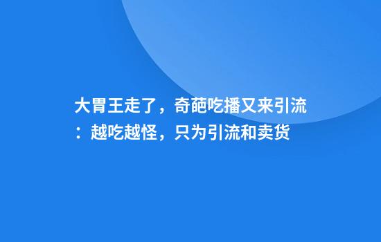 大胃王走了,奇葩吃播又来引流:越吃越怪,只为引流和卖货