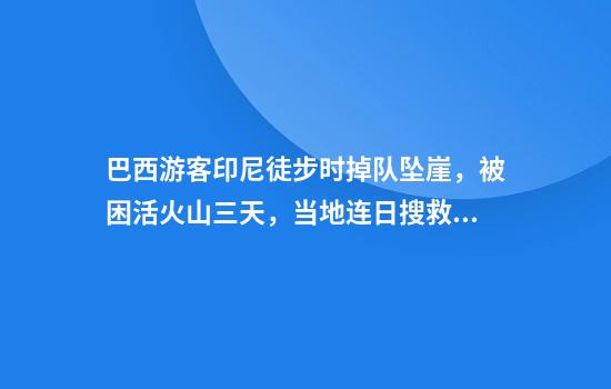 巴西游客印尼徒步时掉队坠崖，被困活火山三天，当地连日搜救无果