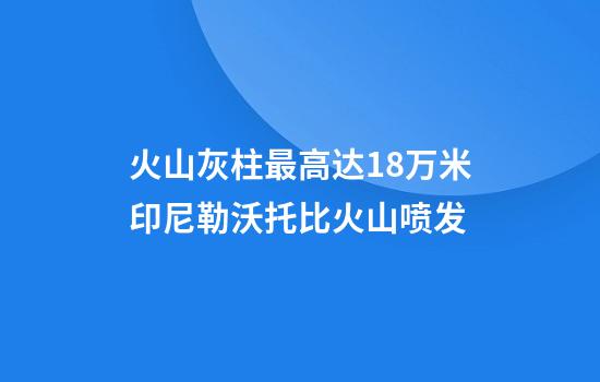 火山灰柱最高达1.8万米印尼勒沃托比火山喷发