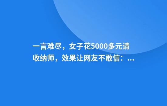 一言难尽，女子花5000多元请收纳师，效果让网友不敢信：还以为是收纳前