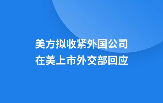 美方拟收紧外国公司在美上市外交部回应