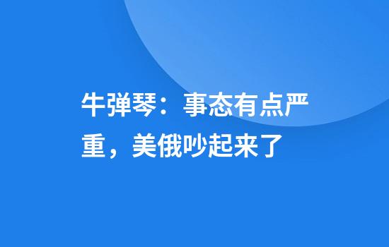 牛弹琴：事态有点严重，美俄吵起来了