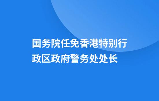国务院任免香港特别行政区政府警务处处长