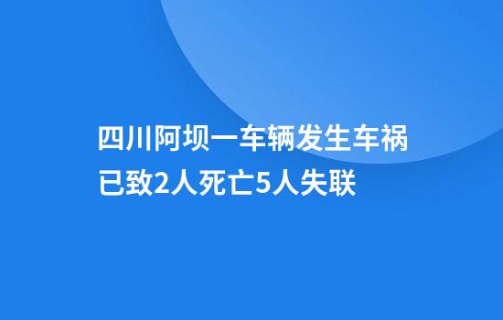 四川阿坝一车辆发生车祸已致2人死亡5人失联