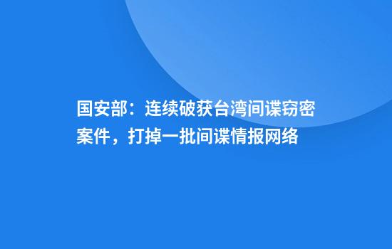 国安部：连续破获台湾间谍窃密案件，打掉一批间谍情报网络
