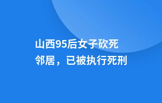 山西95后女子砍死邻居，已被执行死刑
