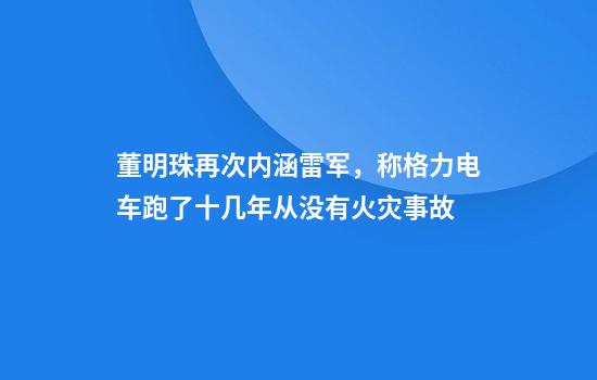 董明珠再次内涵雷军,称格力电车跑了十几年从没有火灾事故