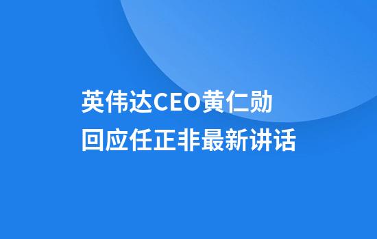 英伟达CEO黄仁勋回应任正非最新讲话