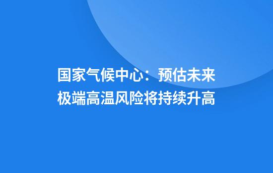 国家气候中心：预估未来极端高温风险将持续升高