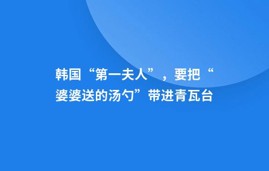 韩国“第一夫人”，要把“婆婆送的汤勺”带进青瓦台