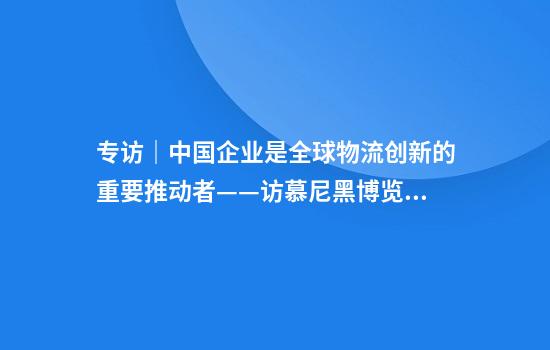 专访｜中国企业是全球物流创新的重要推动者——访慕尼黑博览集团全球产业负责人