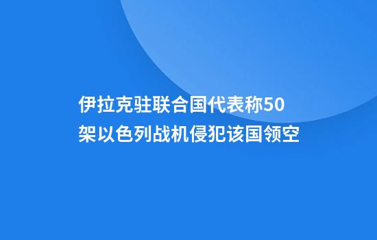 伊拉克驻联合国代表称50架以色列战机侵犯该国领空