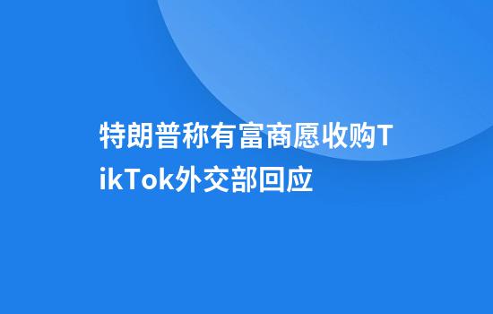 特朗普称有富商愿收购TikTok外交部回应