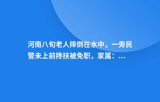 河南八旬老人摔倒在水中，一旁民警未上前搀扶被免职，家属：看到有危险起码要扶一下