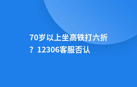 70岁以上坐高铁打六折？12306客服否认