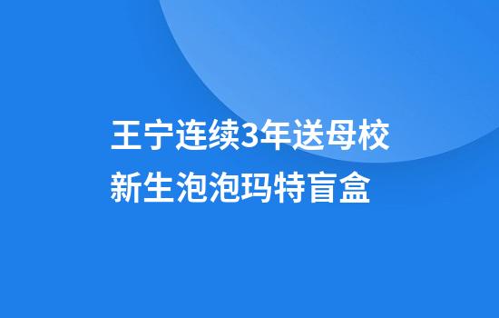 王宁连续3年送母校新生泡泡玛特盲盒