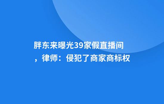 胖东来曝光39家假直播间，律师：侵犯了商家商标权