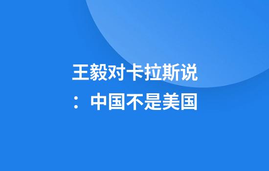 王毅对卡拉斯说：中国不是美国
