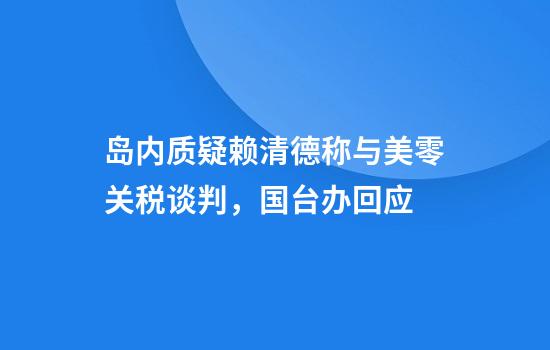 岛内质疑赖清德称与美零关税谈判,国台办回应