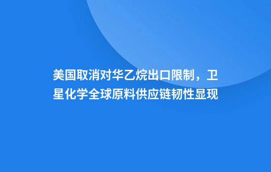 美国取消对华乙烷出口限制，卫星化学全球原料供应链韧性显现
