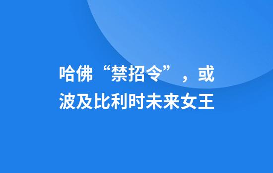 哈佛“禁招令”，或波及比利时未来女王