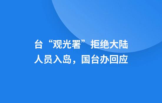 台“观光署”拒绝大陆人员入岛，国台办回应