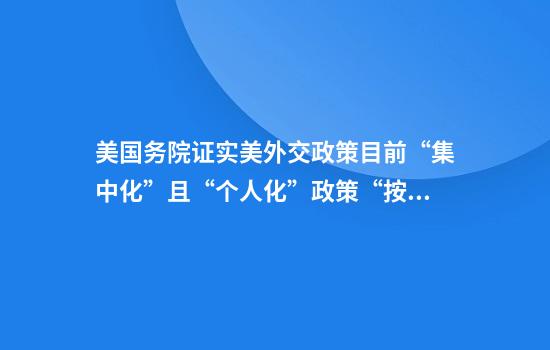 美国务院证实美外交政策目前“集中化”且“个人化”政策“按小时”发生变化