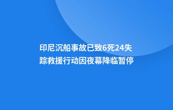 印尼沉船事故已致6死24失踪救援行动因夜幕降临暂停