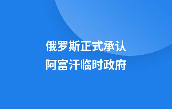 俄罗斯正式承认阿富汗临时政府