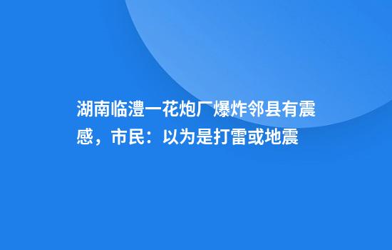 湖南临澧一花炮厂爆炸邻县有震感，市民：以为是打雷或地震