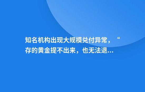 知名机构出现大规模兑付异常，“存的黄金提不出来，也无法退款”，有人投了上千万元！银行、保险公司回应，警方已立案