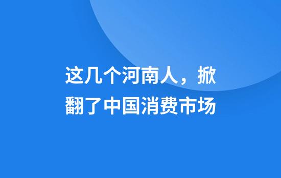 这几个河南人，掀翻了中国消费市场