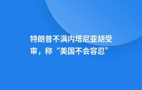 特朗普不满内塔尼亚胡受审，称“美国不会容忍”