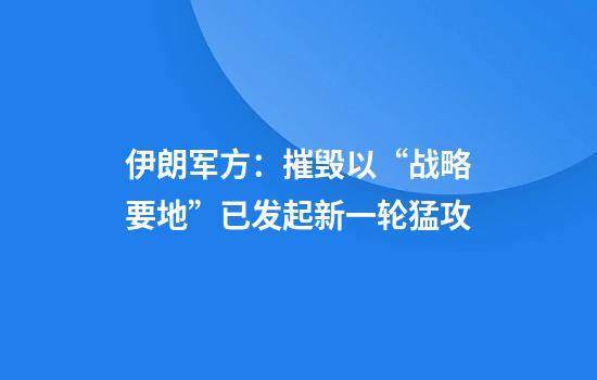 伊朗军方：摧毁以“战略要地”已发起新一轮猛攻