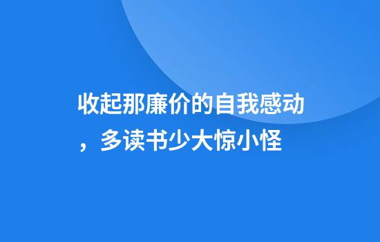 收起那廉价的自我感动，多读书少大惊小怪