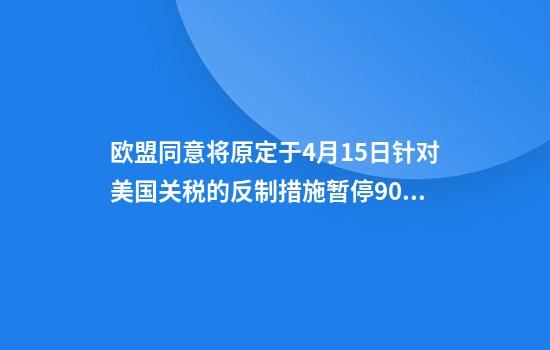 欧盟同意将原定于4月15日针对美国关税的反制措施暂停90天进一步反制措施的准备工作仍在继续