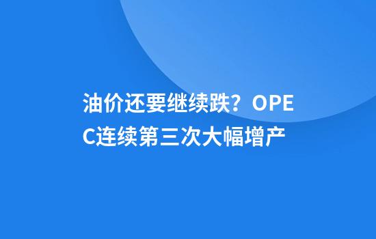 油价还要继续跌？OPEC+连续第三次大幅增产