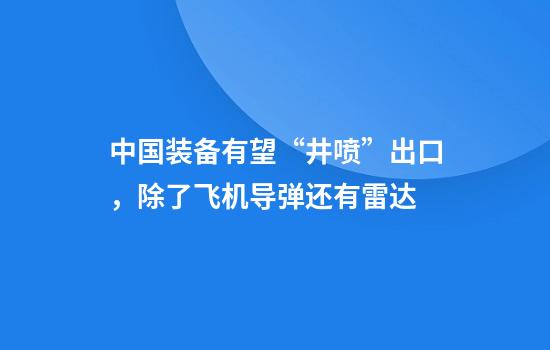 中国装备有望“井喷”出口，除了飞机导弹还有雷达