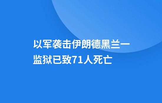 以军袭击伊朗德黑兰一监狱已致71人死亡