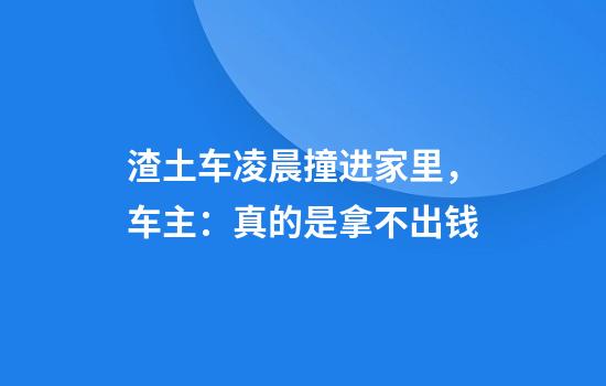 渣土车凌晨撞进家里，车主：真的是拿不出钱