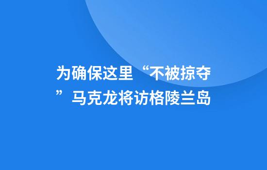 为确保这里“不被掠夺”马克龙将访格陵兰岛