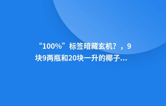 “100%”标签暗藏玄机？，9块9两瓶和20块一升的椰子水究竟差在哪？